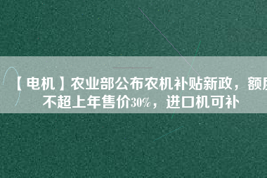 【電機】農(nóng)業(yè)部公布農(nóng)機補貼新政，額度不超上年售價30%，進口機可補
          