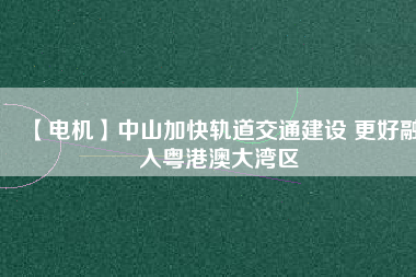 【電機(jī)】中山加快軌道交通建設(shè) 更好融入粵港澳大灣區(qū)
          