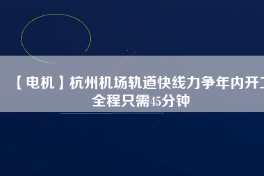 【電機(jī)】杭州機(jī)場(chǎng)軌道快線力爭(zhēng)年內(nèi)開(kāi)工 全程只需45分鐘
          