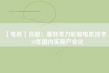 【電機】呂超：泰特發(fā)力輪轂電機技術 2018年國內(nèi)實現(xiàn)產(chǎn)業(yè)化
          