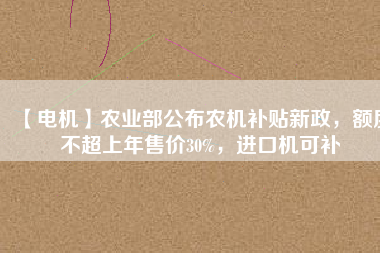 【電機】農(nóng)業(yè)部公布農(nóng)機補貼新政，額度不超上年售價30%，進口機可補
          