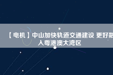 【電機(jī)】中山加快軌道交通建設(shè) 更好融入粵港澳大灣區(qū)
          