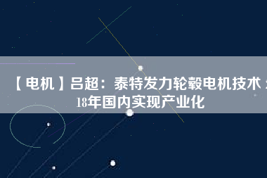 【電機】呂超：泰特發(fā)力輪轂電機技術 2018年國內(nèi)實現(xiàn)產(chǎn)業(yè)化
          