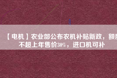 【電機】農(nóng)業(yè)部公布農(nóng)機補貼新政，額度不超上年售價30%，進口機可補
          