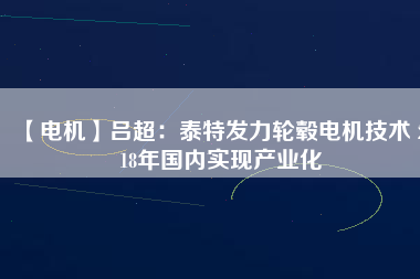 【電機】呂超：泰特發(fā)力輪轂電機技術 2018年國內(nèi)實現(xiàn)產(chǎn)業(yè)化
          