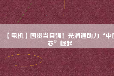 【電機】國貨當自強！光潤通助力“中國芯”崛起
          