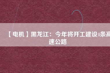 【電機(jī)】黑龍江：今年將開工建設(shè)4條高速公路
          