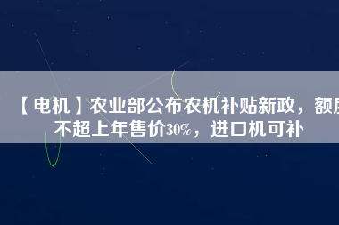 【電機】農(nóng)業(yè)部公布農(nóng)機補貼新政，額度不超上年售價30%，進口機可補
          