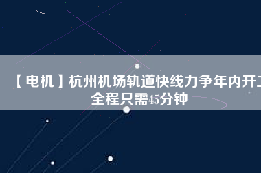 【電機(jī)】杭州機(jī)場(chǎng)軌道快線力爭(zhēng)年內(nèi)開(kāi)工 全程只需45分鐘
          