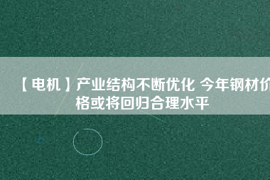 【電機(jī)】產(chǎn)業(yè)結(jié)構(gòu)不斷優(yōu)化 今年鋼材價格或?qū)⒒貧w合理水平
          