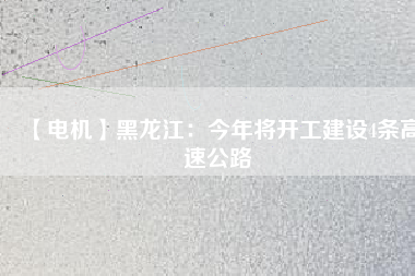 【電機(jī)】黑龍江：今年將開工建設(shè)4條高速公路
          