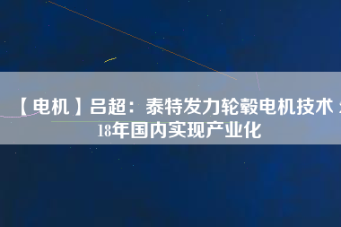 【電機】呂超：泰特發(fā)力輪轂電機技術 2018年國內(nèi)實現(xiàn)產(chǎn)業(yè)化
          