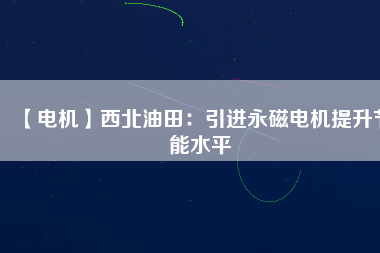 【電機(jī)】西北油田：引進(jìn)永磁電機(jī)提升節(jié)能水平
          