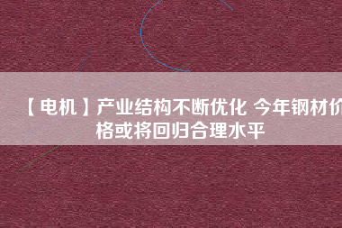 【電機(jī)】產(chǎn)業(yè)結(jié)構(gòu)不斷優(yōu)化 今年鋼材價格或?qū)⒒貧w合理水平
          