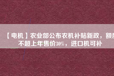 【電機】農(nóng)業(yè)部公布農(nóng)機補貼新政，額度不超上年售價30%，進口機可補
          