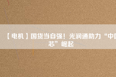 【電機】國貨當自強！光潤通助力“中國芯”崛起
          