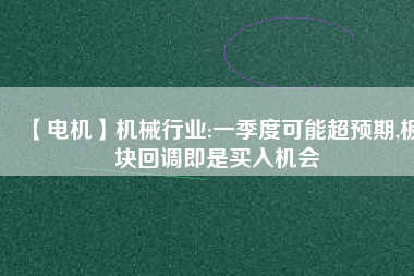 【電機(jī)】機(jī)械行業(yè):一季度可能超預(yù)期,板塊回調(diào)即是買入機(jī)會(huì)
          