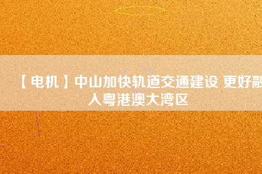 【電機(jī)】中山加快軌道交通建設(shè) 更好融入粵港澳大灣區(qū)
          