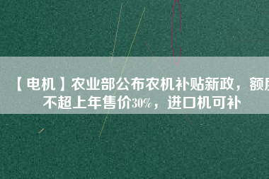 【電機】農(nóng)業(yè)部公布農(nóng)機補貼新政，額度不超上年售價30%，進口機可補
          