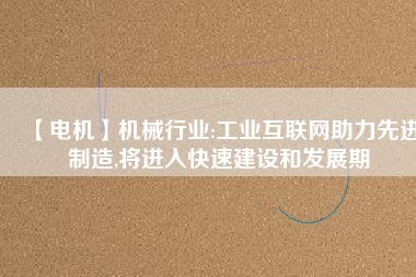 【電機(jī)】機(jī)械行業(yè):工業(yè)互聯(lián)網(wǎng)助力先進(jìn)制造,將進(jìn)入快速建設(shè)和發(fā)展期
          