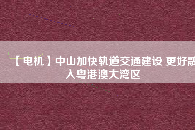 【電機(jī)】中山加快軌道交通建設(shè) 更好融入粵港澳大灣區(qū)
          