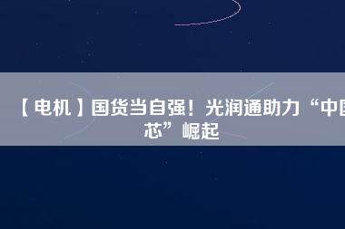 【電機】國貨當自強！光潤通助力“中國芯”崛起
          