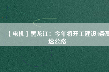 【電機(jī)】黑龍江：今年將開工建設(shè)4條高速公路
          