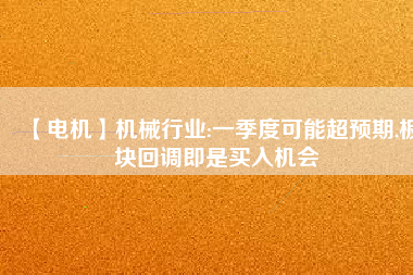 【電機(jī)】機(jī)械行業(yè):一季度可能超預(yù)期,板塊回調(diào)即是買入機(jī)會(huì)
          