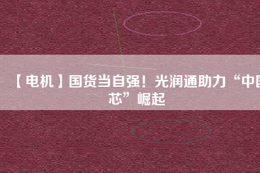 【電機】國貨當自強！光潤通助力“中國芯”崛起
          