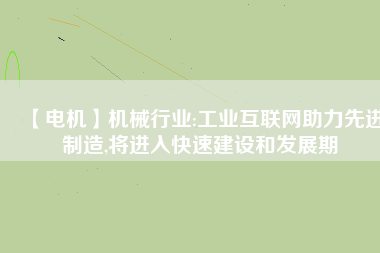 【電機(jī)】機(jī)械行業(yè):工業(yè)互聯(lián)網(wǎng)助力先進(jìn)制造,將進(jìn)入快速建設(shè)和發(fā)展期
          