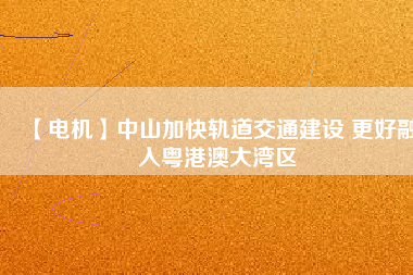 【電機(jī)】中山加快軌道交通建設(shè) 更好融入粵港澳大灣區(qū)
          