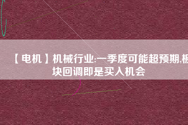 【電機(jī)】機(jī)械行業(yè):一季度可能超預(yù)期,板塊回調(diào)即是買入機(jī)會(huì)
          