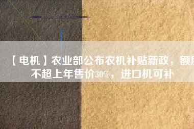 【電機】農(nóng)業(yè)部公布農(nóng)機補貼新政，額度不超上年售價30%，進口機可補
          