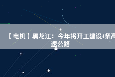 【電機(jī)】黑龍江：今年將開工建設(shè)4條高速公路
          