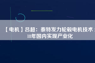 【電機】呂超：泰特發(fā)力輪轂電機技術 2018年國內(nèi)實現(xiàn)產(chǎn)業(yè)化
          