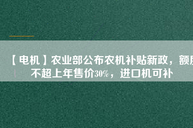 【電機】農(nóng)業(yè)部公布農(nóng)機補貼新政，額度不超上年售價30%，進口機可補
          