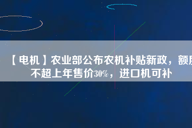 【電機】農(nóng)業(yè)部公布農(nóng)機補貼新政，額度不超上年售價30%，進口機可補
          