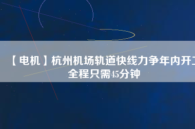 【電機(jī)】杭州機(jī)場(chǎng)軌道快線力爭(zhēng)年內(nèi)開(kāi)工 全程只需45分鐘
          