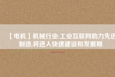 【電機(jī)】機(jī)械行業(yè):工業(yè)互聯(lián)網(wǎng)助力先進(jìn)制造,將進(jìn)入快速建設(shè)和發(fā)展期
          