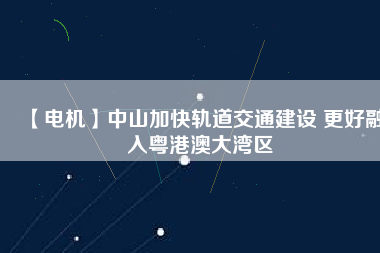 【電機(jī)】中山加快軌道交通建設(shè) 更好融入粵港澳大灣區(qū)
          