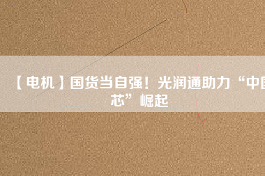 【電機】國貨當自強！光潤通助力“中國芯”崛起
          