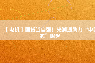 【電機】國貨當自強！光潤通助力“中國芯”崛起
          