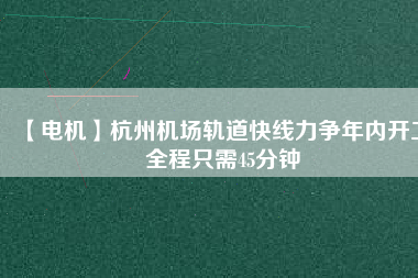 【電機(jī)】杭州機(jī)場(chǎng)軌道快線力爭(zhēng)年內(nèi)開(kāi)工 全程只需45分鐘
          