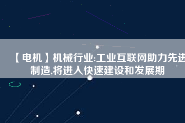 【電機(jī)】機(jī)械行業(yè):工業(yè)互聯(lián)網(wǎng)助力先進(jìn)制造,將進(jìn)入快速建設(shè)和發(fā)展期
          