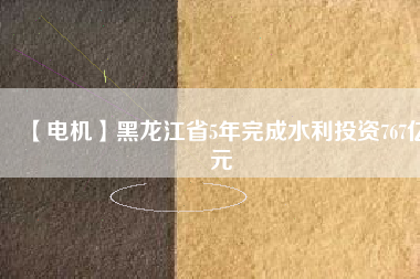 【電機(jī)】黑龍江省5年完成水利投資767億元
          