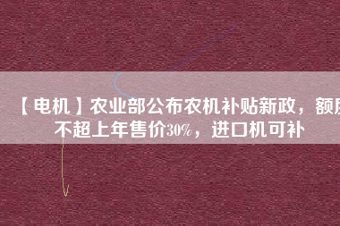 【電機】農(nóng)業(yè)部公布農(nóng)機補貼新政，額度不超上年售價30%，進口機可補
          