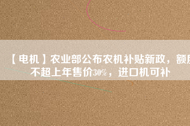 【電機】農(nóng)業(yè)部公布農(nóng)機補貼新政，額度不超上年售價30%，進口機可補
          