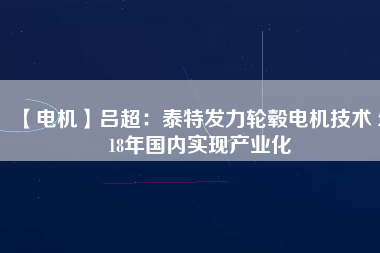 【電機】呂超：泰特發(fā)力輪轂電機技術 2018年國內(nèi)實現(xiàn)產(chǎn)業(yè)化
          