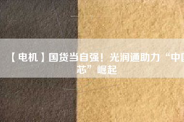 【電機】國貨當自強！光潤通助力“中國芯”崛起
          