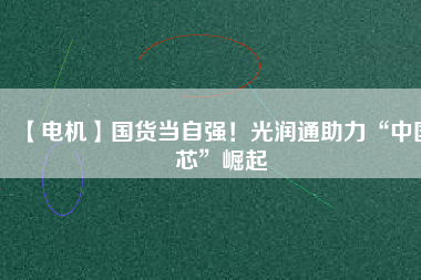 【電機】國貨當自強！光潤通助力“中國芯”崛起
          